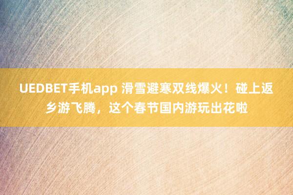 UEDBET手机app 滑雪避寒双线爆火！碰上返乡游飞腾，这个春节国内游玩出花啦