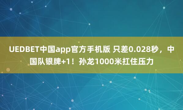 UEDBET中国app官方手机版 只差0.028秒，中国队银牌+1！孙龙1000米扛住压力