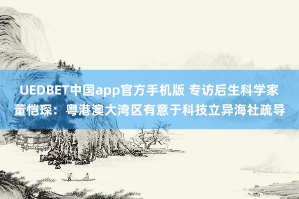 UEDBET中国app官方手机版 专访后生科学家董恺琛：粤港澳大湾区有意于科技立异海社疏导
