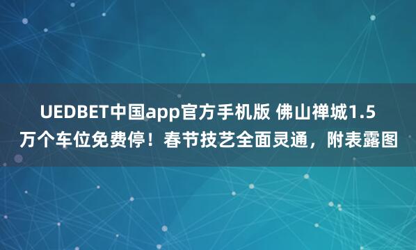 UEDBET中国app官方手机版 佛山禅城1.5万个车位免费停！春节技艺全面灵通，附表露图