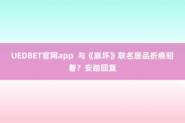 UEDBET官网app  与《崩坏》联名居品折痕昭着？安踏回复