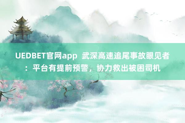 UEDBET官网app  武深高速追尾事故眼见者：平台有提前预警，协力救出被困司机