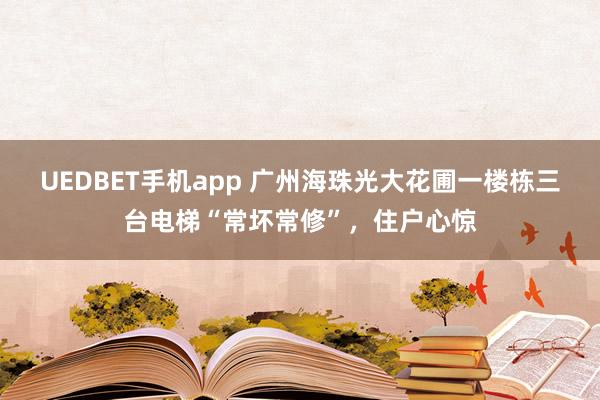 UEDBET手机app 广州海珠光大花圃一楼栋三台电梯“常坏常修”，住户心惊