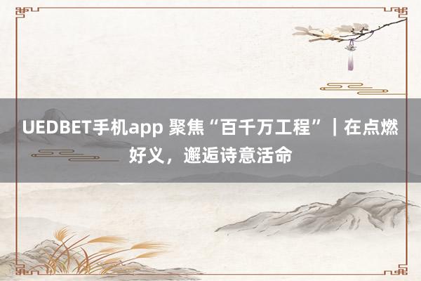 UEDBET手机app 聚焦“百千万工程”｜在点燃好义，邂逅诗意活命