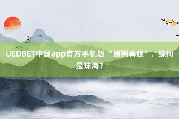 UEDBET中国app官方手机版 “剧圈春晚”，缘何是珠海？