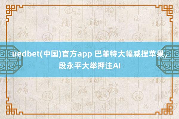 uedbet(中国)官方app 巴菲特大幅减捏苹果，段永平大举押注AI