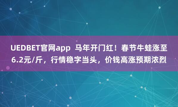 UEDBET官网app  马年开门红！春节牛蛙涨至6.2元/斤，行情稳字当头，价钱高涨预期浓烈