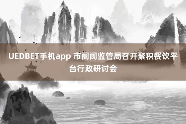 UEDBET手机app 市阛阓监管局召开聚积餐饮平台行政研讨会