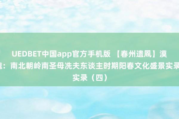 UEDBET中国app官方手机版 【春州遗凮】漠阳江魂：南北朝岭南圣母冼夫东谈主时期阳春文化盛景实录（四）