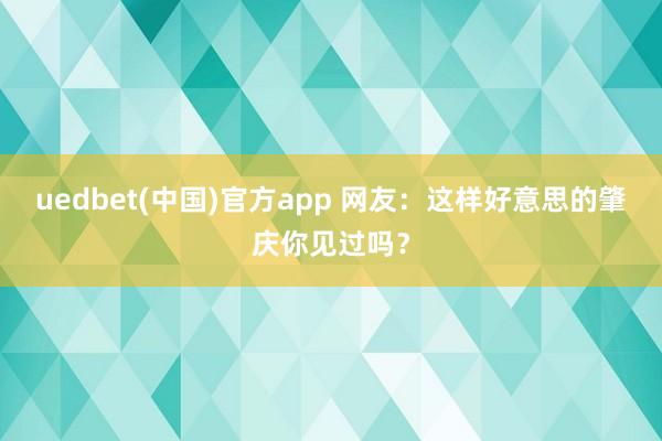uedbet(中国)官方app 网友：这样好意思的肇庆你见过吗？