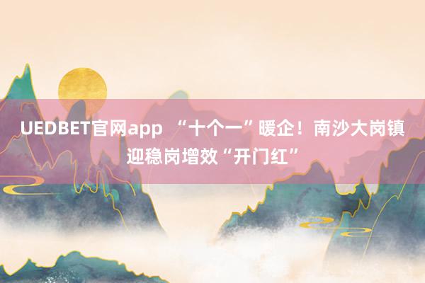UEDBET官网app  “十个一”暖企！南沙大岗镇迎稳岗增效“开门红”