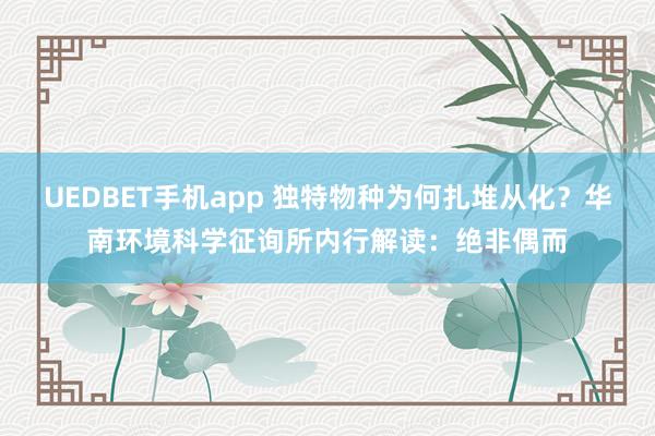 UEDBET手机app 独特物种为何扎堆从化？华南环境科学征询所内行解读：绝非偶而