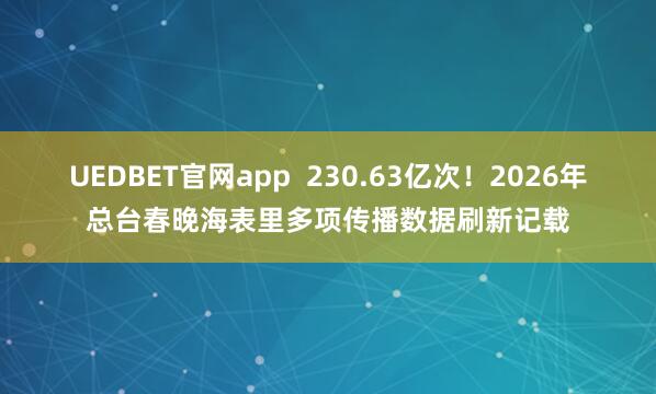 UEDBET官网app 230.63亿次!2026年总台春晚海表里多项传播数据刷新记载
