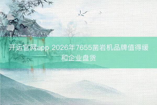 开运官网app 2026年7655凿岩机品牌值得缓和企业盘货
