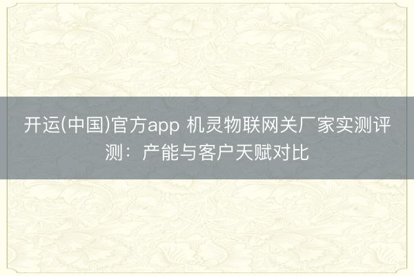开运(中国)官方app 机灵物联网关厂家实测评测：产能与客户天赋对比
