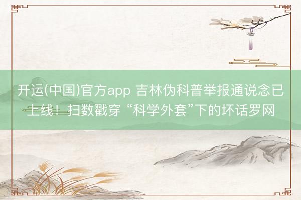 开运(中国)官方app 吉林伪科普举报通说念已上线！扫数戳穿 “科学外套”下的坏话罗网
