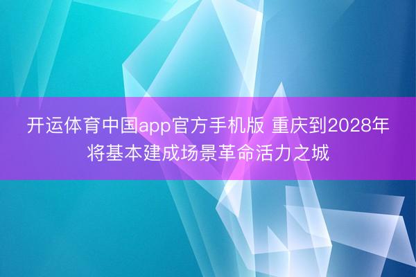开运体育中国app官方手机版 重庆到2028年将基本建成场景革命活力之城