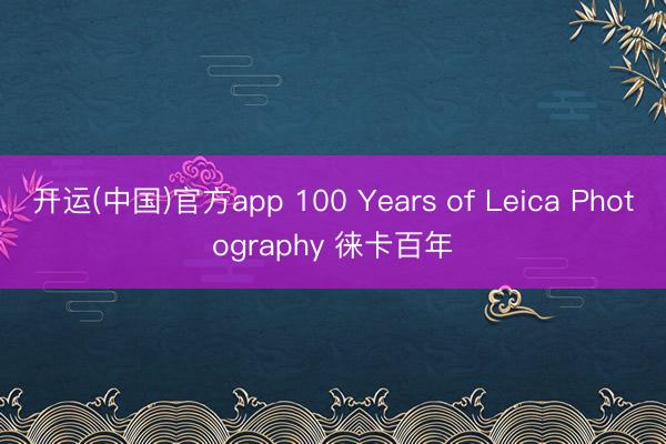 开运(中国)官方app 100 Years of Leica Photography 徕卡百年