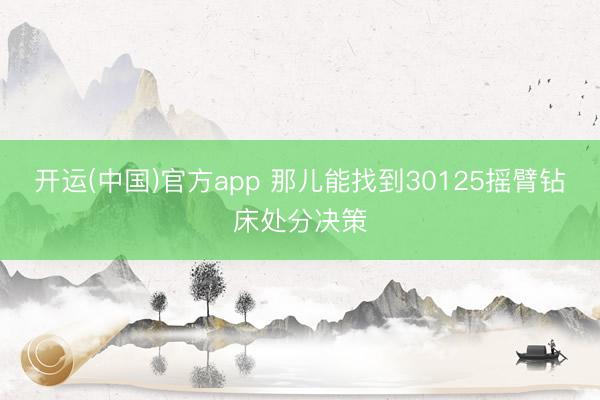 开运(中国)官方app 那儿能找到30125摇臂钻床处分决策