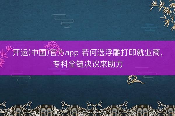 开运(中国)官方app 若何选浮雕打印就业商，专科全链决议来助力