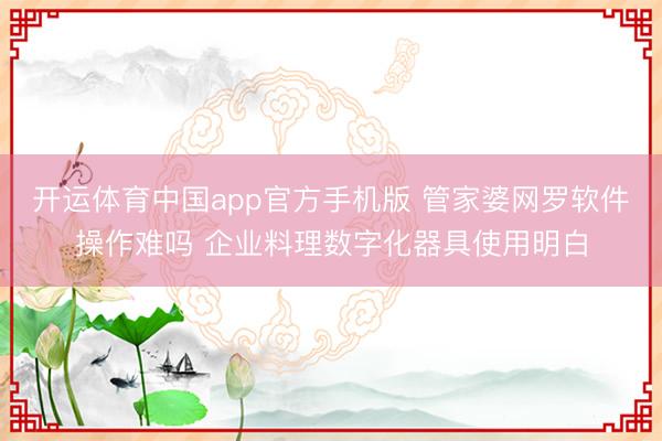 开运体育中国app官方手机版 管家婆网罗软件操作难吗 企业料理数字化器具使用明白