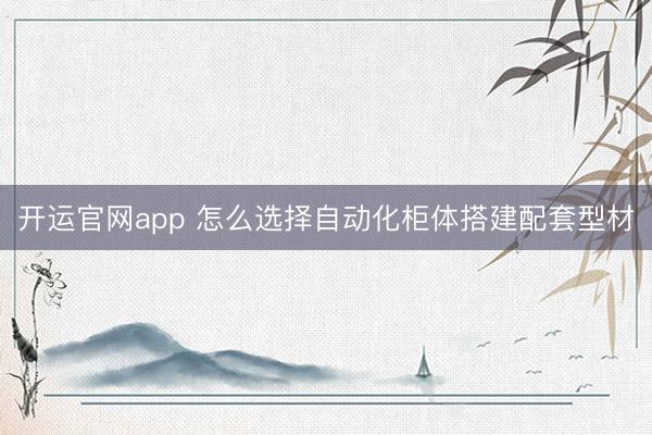 开运官网app 怎么选择自动化柜体搭建配套型材