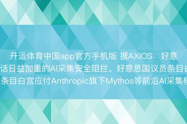 开运体育中国app官方手机版 据AXIOS：好意思国国会正敦促白宫回话日益加重的AI采集安全阻拦。好意思国议员条目白宫应付Anthropic旗下Mythos等前沿AI采集模子带来的风险。