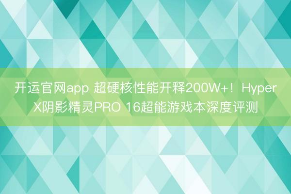 开运官网app 超硬核性能开释200W+！HyperX阴影精灵PRO 16超能游戏本深度评测