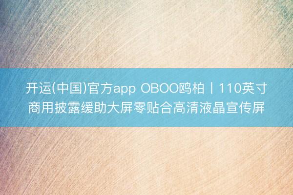 开运(中国)官方app OBOO鸥柏丨110英寸商用披露缓助大屏零贴合高清液晶宣传屏