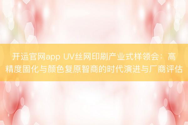 开运官网app UV丝网印刷产业式样领会：高精度固化与颜色复原智商的时代演进与厂商评估