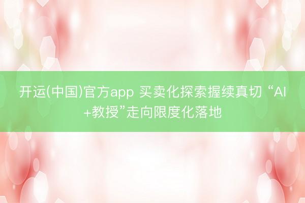 开运(中国)官方app 买卖化探索握续真切 “AI+教授”走向限度化落地