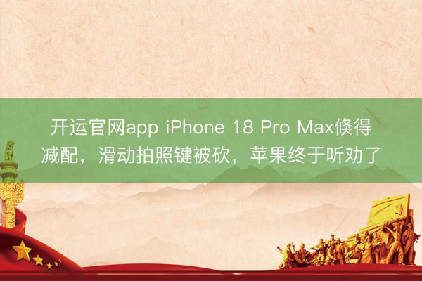 开运官网app iPhone 18 Pro Max倏得减配，滑动拍照键被砍，苹果终于听劝了