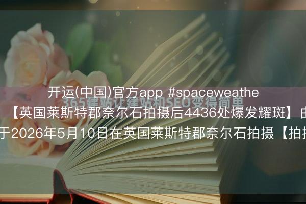 开运(中国)官方app #spaceweather天文酷图# #天文酷图# 【英国莱斯特郡奈尔石拍摄后4436处爆发耀斑】由詹姆斯罗杰萨姆沃念念于2026年5月10日在英国莱斯特郡奈尔石拍摄【拍摄参数】相机型号：不行用不行用曝光期间：不行用光圈：不行用ISO：不行用拍摄日历053910【详备说...