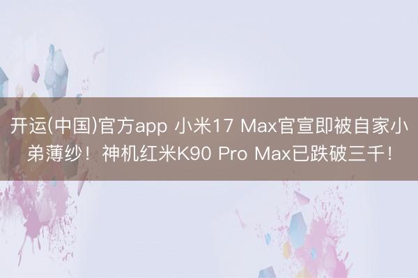 开运(中国)官方app 小米17 Max官宣即被自家小弟薄纱！神机红米K90 Pro Max已跌破三千！