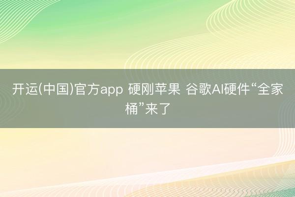开运(中国)官方app 硬刚苹果 谷歌AI硬件“全家桶”来了