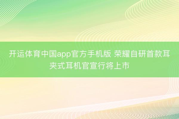 开运体育中国app官方手机版 荣耀自研首款耳夹式耳机官宣行将上市
