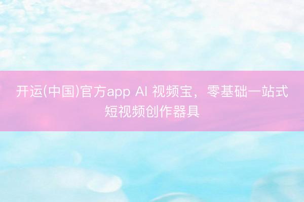 开运(中国)官方app AI 视频宝，零基础一站式短视频创作器具