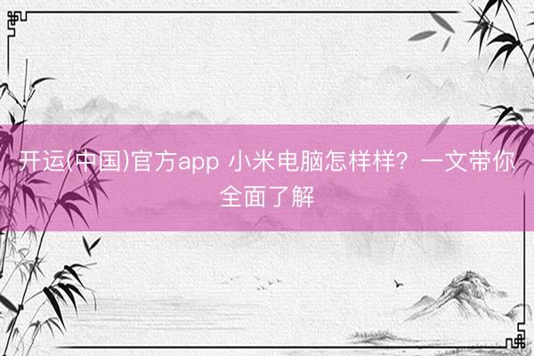 开运(中国)官方app 小米电脑怎样样？一文带你全面了解