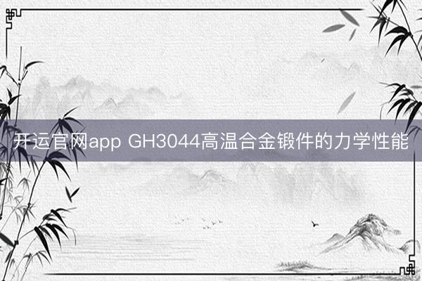 开运官网app GH3044高温合金锻件的力学性能