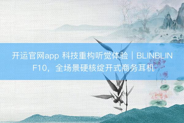 开运官网app 科技重构听觉体验｜BLINBLIN F10，全场景硬核绽开式商务耳机