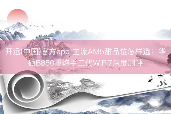 开运(中国)官方app 主流AM5甜品位怎样选：华硕B850重炮手二代WIFI7深度测评