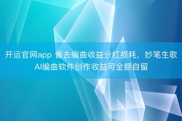 开运官网app 省去编曲收益分红损耗，妙笔生歌AI编曲软件创作收益可全额自留