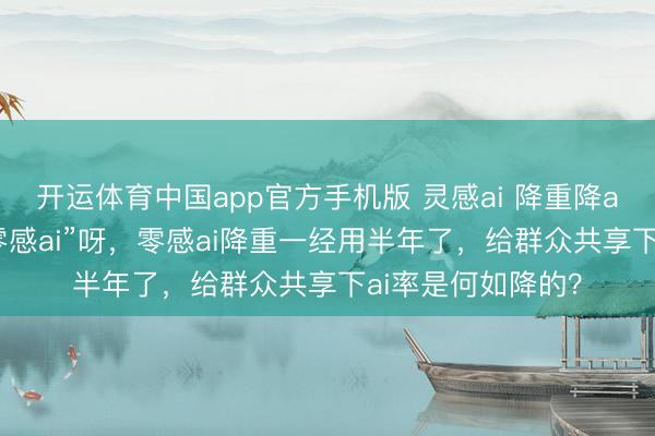 开运体育中国app官方手机版 灵感ai 降重降ai，本来其实是“零感ai”呀，零感ai降重一经用半年了，给群众共享下ai率是何如降的？