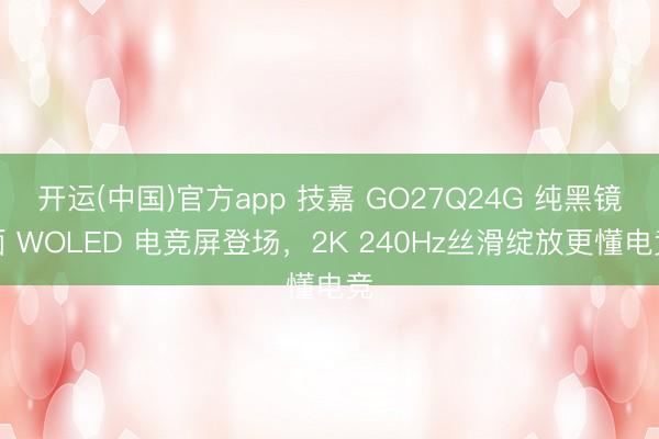 开运(中国)官方app 技嘉 GO27Q24G 纯黑镜面 WOLED 电竞屏登场，2K 240Hz丝滑绽放更懂电竞