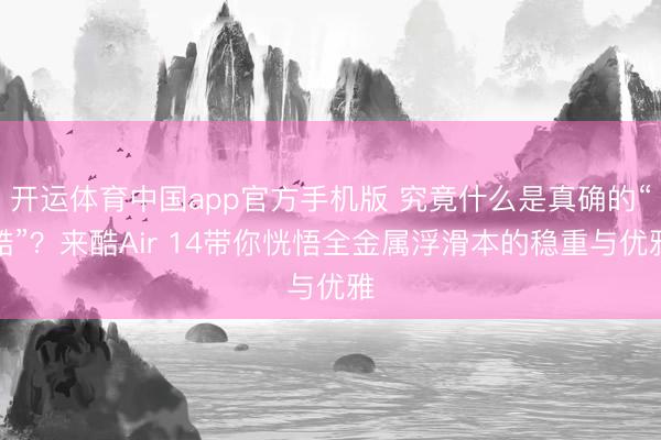 开运体育中国app官方手机版 究竟什么是真确的“酷”？来酷Air 14带你恍悟全金属浮滑本的稳重与优雅