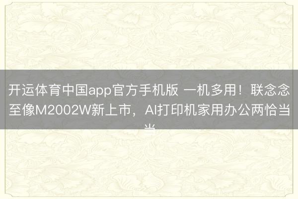 开运体育中国app官方手机版 一机多用！联念念至像M2002W新上市，AI打印机家用办公两恰当