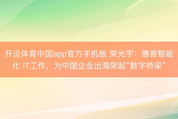 开运体育中国app官方手机版 荣光宇：惠普智能化 IT工作，为中国企业出海架起“数字桥梁”