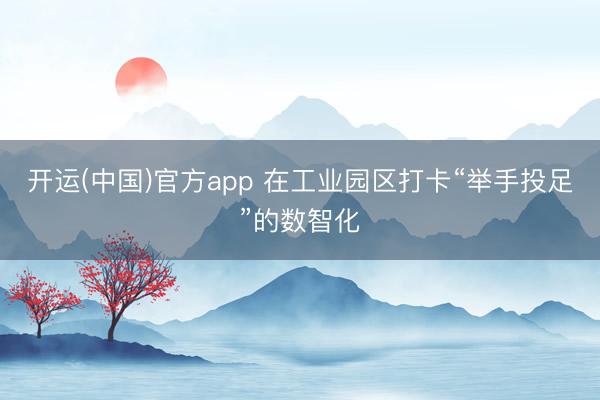 开运(中国)官方app 在工业园区打卡“举手投足”的数智化