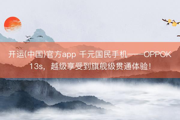 开运(中国)官方app 千元国民手机——OPPOK13s，越级享受到旗舰级贯通体验！