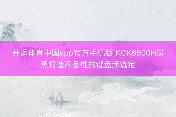 开运体育中国app官方手机版 KCK6800H炭黑打造高品性的键盘新选定